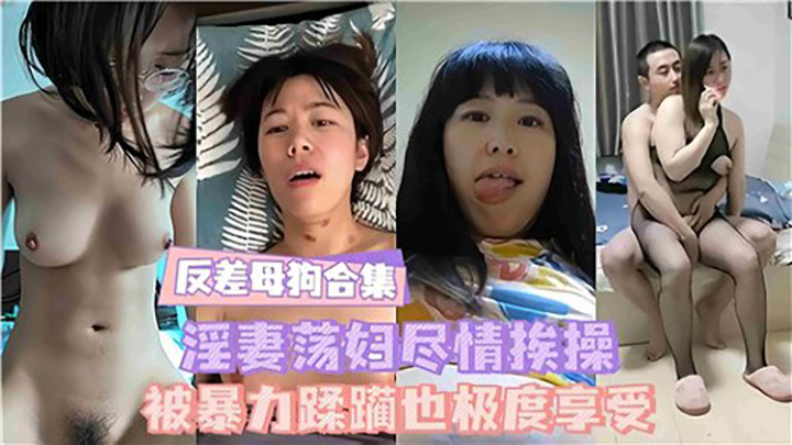 反差母狗合集,淫妻荡妇尽情挨操,被暴力蹂躏也极度享受