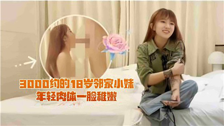 3000约的18岁邻家小妹,年轻肉体一脸稚嫩